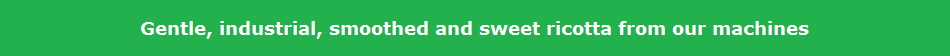 Gentle, industrial, smoothed and sweet ricotta from our machines